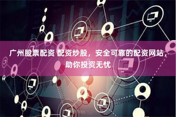 广州股票配资 配资炒股，安全可靠的配资网站，助你投资无忧