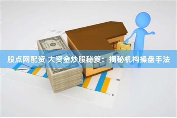 股点网配资 大资金炒股秘笈：揭秘机构操盘手法