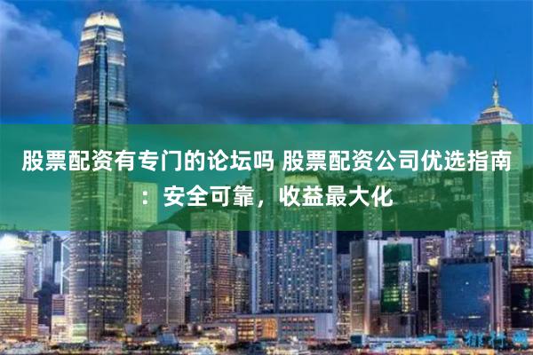 股票配资有专门的论坛吗 股票配资公司优选指南：安全可靠，收益最大化