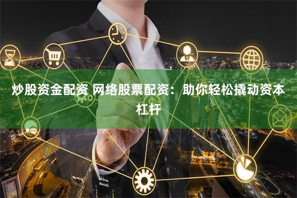 炒股资金配资 网络股票配资：助你轻松撬动资本杠杆