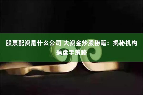 股票配资是什么公司 大资金炒股秘籍：揭秘机构操盘手策略