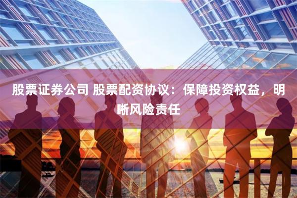 股票证券公司 股票配资协议：保障投资权益，明晰风险责任