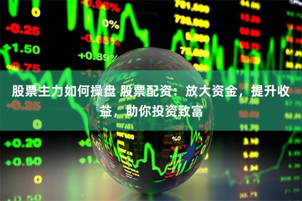 股票主力如何操盘 股票配资：放大资金，提升收益，助你投资致富
