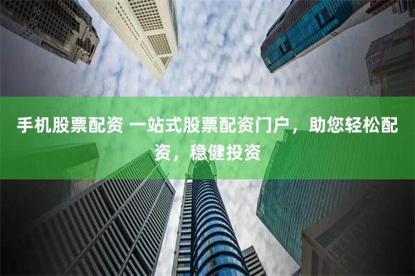 手机股票配资 一站式股票配资门户，助您轻松配资，稳健投资