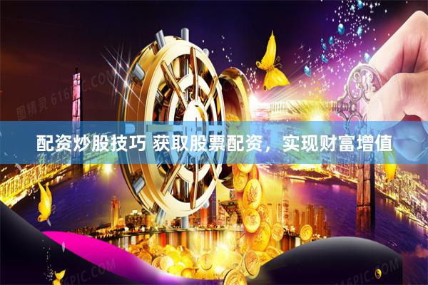 配资炒股技巧 获取股票配资，实现财富增值