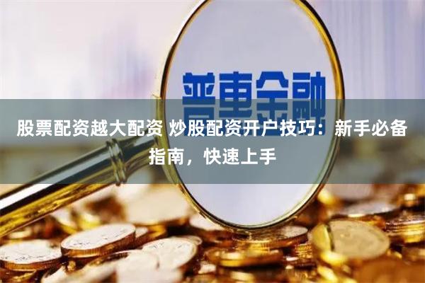 股票配资越大配资 炒股配资开户技巧：新手必备指南，快速上手