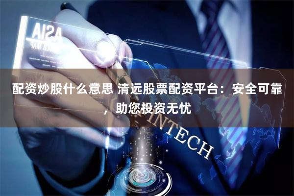 配资炒股什么意思 清远股票配资平台：安全可靠，助您投资无忧