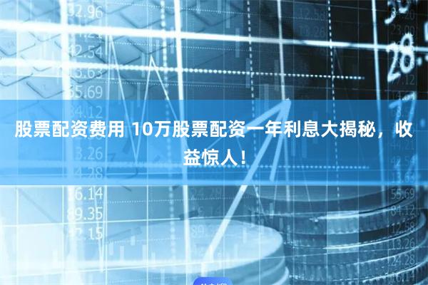 股票配资费用 10万股票配资一年利息大揭秘，收益惊人！