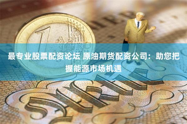 最专业股票配资论坛 原油期货配资公司：助您把握能源市场机遇