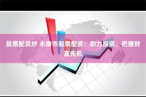 股票配资炒 永康市股票配资：助力投资，把握财富先机