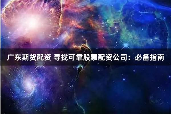 广东期货配资 寻找可靠股票配资公司：必备指南