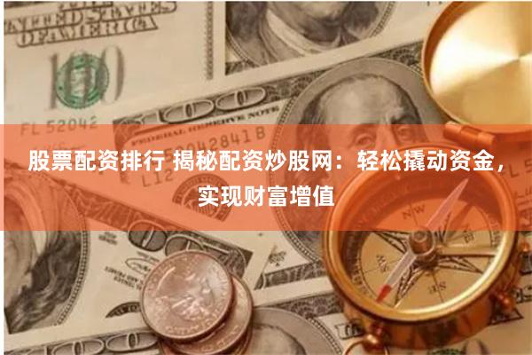 股票配资排行 揭秘配资炒股网：轻松撬动资金，实现财富增值
