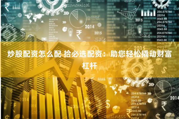 炒股配资怎么配 拾必选配资：助您轻松撬动财富杠杆