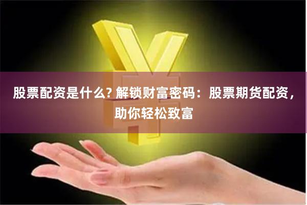 股票配资是什么? 解锁财富密码：股票期货配资，助你轻松致富