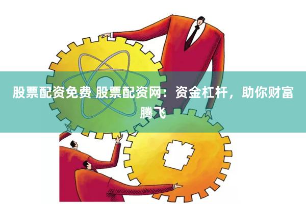 股票配资免费 股票配资网：资金杠杆，助你财富腾飞