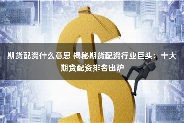 期货配资什么意思 揭秘期货配资行业巨头：十大期货配资排名出炉