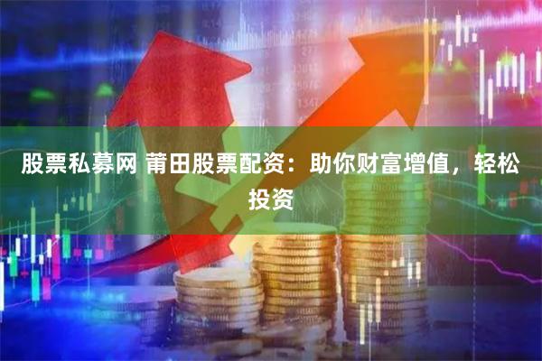 股票私募网 莆田股票配资：助你财富增值，轻松投资