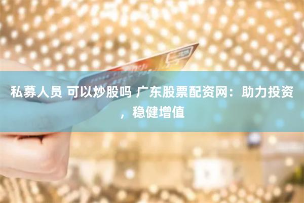 私募人员 可以炒股吗 广东股票配资网：助力投资，稳健增值