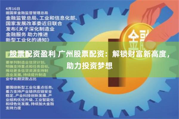 股票配资盈利 广州股票配资：解锁财富新高度，助力投资梦想