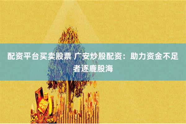 配资平台买卖股票 广安炒股配资：助力资金不足者逐鹿股海