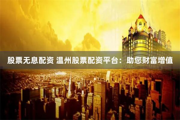 股票无息配资 温州股票配资平台：助您财富增值