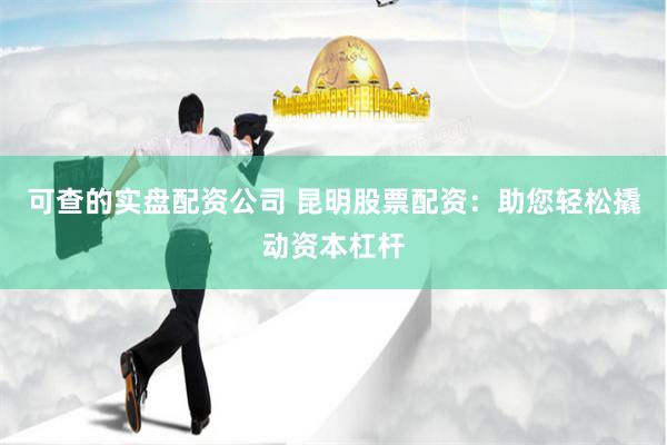 可查的实盘配资公司 昆明股票配资：助您轻松撬动资本杠杆