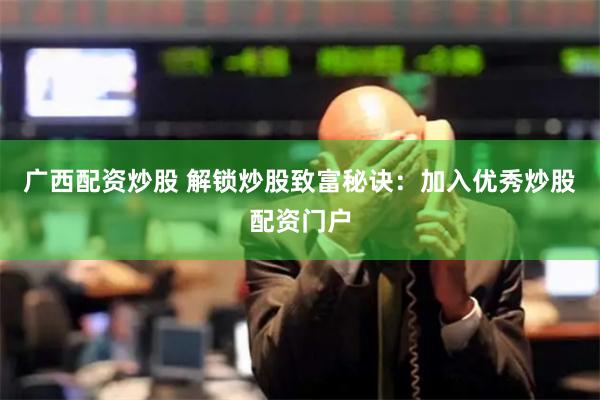 广西配资炒股 解锁炒股致富秘诀：加入优秀炒股配资门户