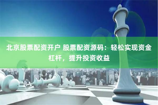北京股票配资开户 股票配资源码：轻松实现资金杠杆，提升投资收益