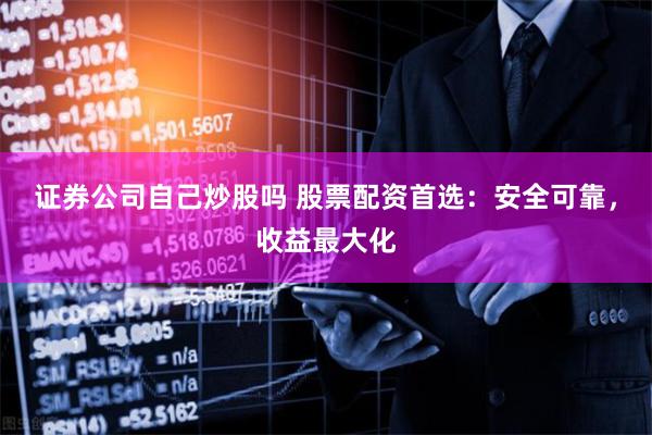 证券公司自己炒股吗 股票配资首选：安全可靠，收益最大化