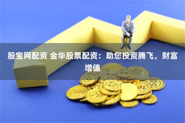 股宝网配资 金华股票配资：助您投资腾飞，财富增值