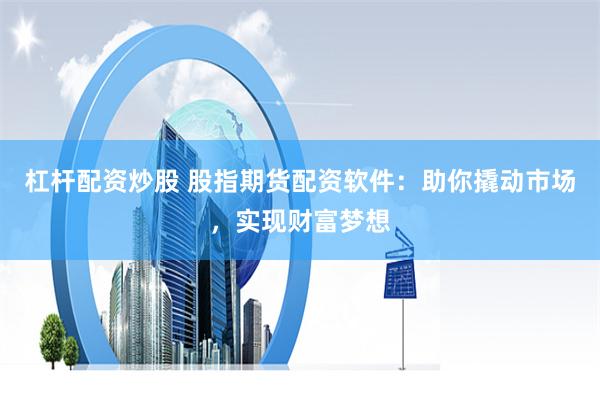 杠杆配资炒股 股指期货配资软件：助你撬动市场，实现财富梦想