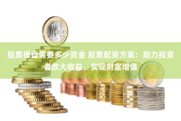 股票操盘需要多少资金 股票配资方案：助力投资者放大收益，实现财富增值