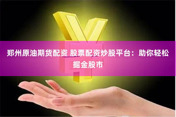 郑州原油期货配资 股票配资炒股平台：助你轻松掘金股市
