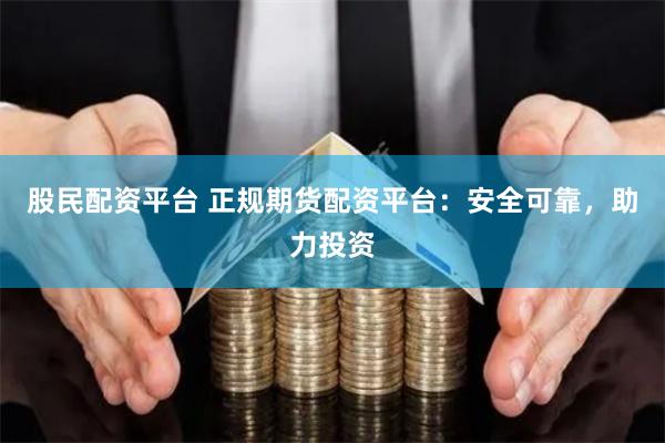 股民配资平台 正规期货配资平台：安全可靠，助力投资