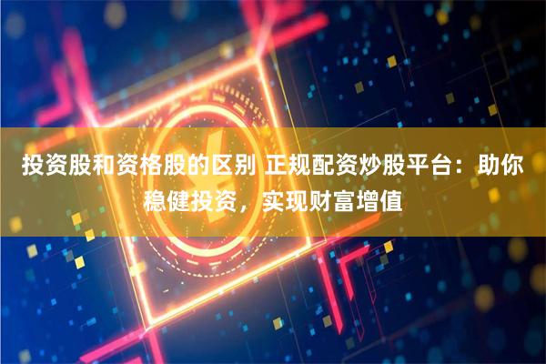 投资股和资格股的区别 正规配资炒股平台：助你稳健投资，实现财富增值