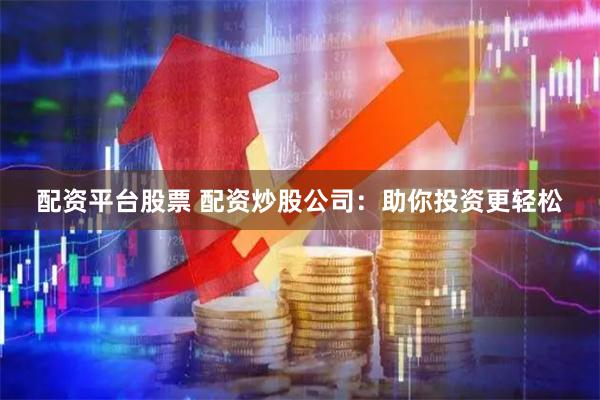 配资平台股票 配资炒股公司：助你投资更轻松