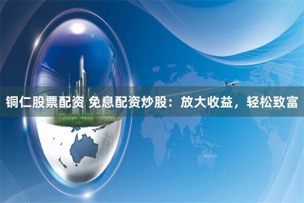 铜仁股票配资 免息配资炒股：放大收益，轻松致富
