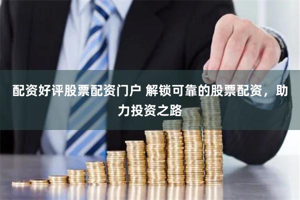 配资好评股票配资门户 解锁可靠的股票配资，助力投资之路