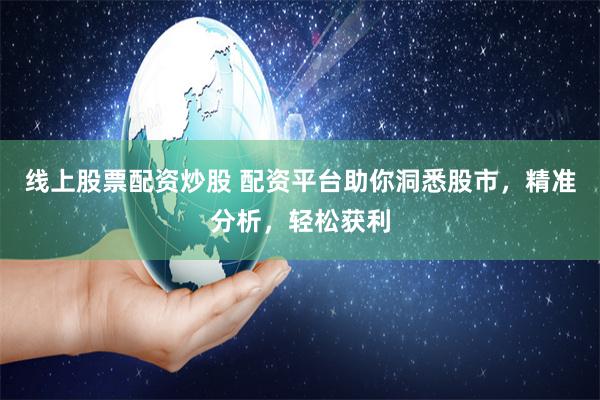 线上股票配资炒股 配资平台助你洞悉股市，精准分析，轻松获利