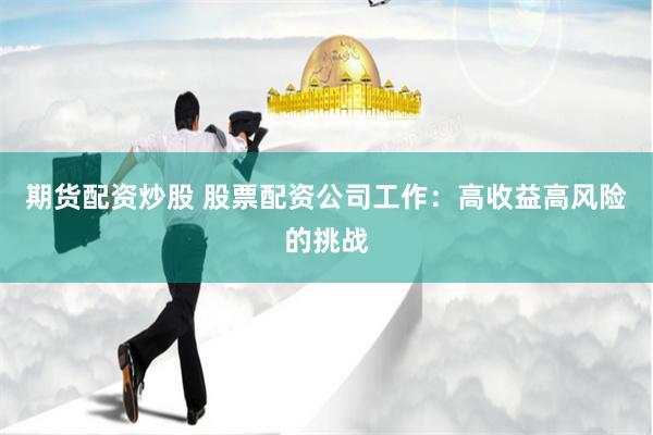 期货配资炒股 股票配资公司工作：高收益高风险的挑战