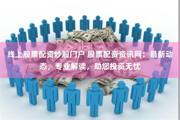 线上股票配资炒股门户 股票配资资讯网：最新动态，专业解读，助您投资无忧