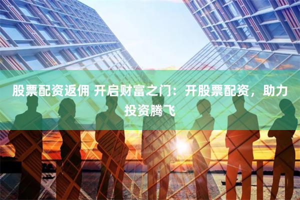 股票配资返佣 开启财富之门：开股票配资，助力投资腾飞