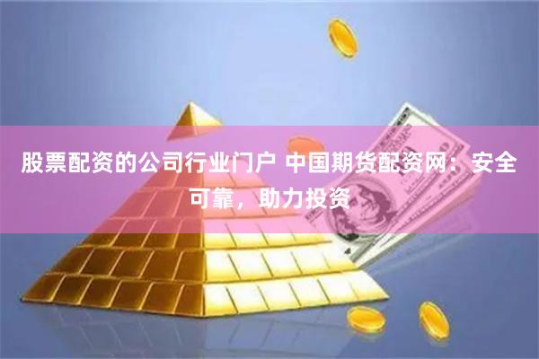 股票配资的公司行业门户 中国期货配资网：安全可靠，助力投资
