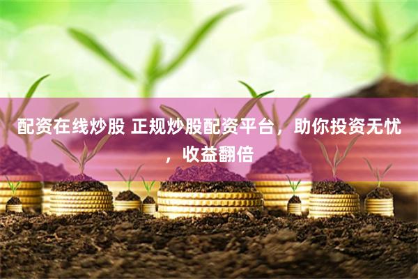 配资在线炒股 正规炒股配资平台，助你投资无忧，收益翻倍