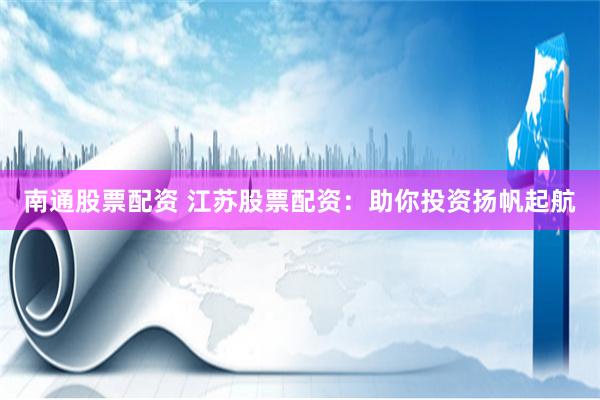 南通股票配资 江苏股票配资：助你投资扬帆起航