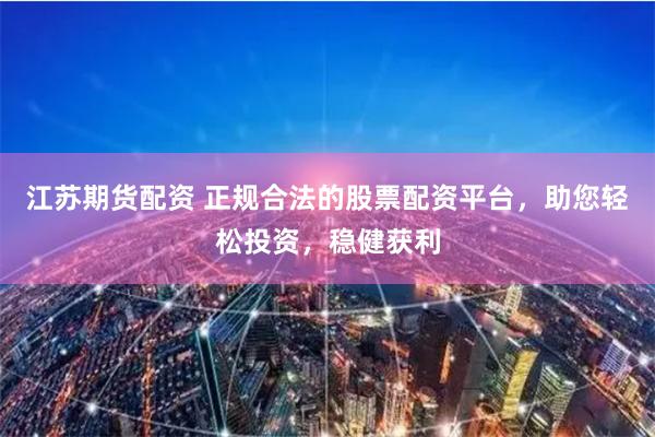 江苏期货配资 正规合法的股票配资平台，助您轻松投资，稳健获利