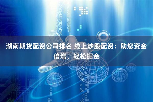 湖南期货配资公司排名 线上炒股配资：助您资金倍增，轻松掘金
