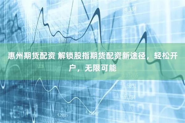 惠州期货配资 解锁股指期货配资新途径，轻松开户，无限可能